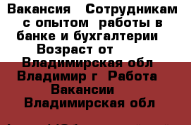 Вакансия : Сотрудникам с опытом  работы в банке и бухгалтерии › Возраст от ­ 17 - Владимирская обл., Владимир г. Работа » Вакансии   . Владимирская обл.